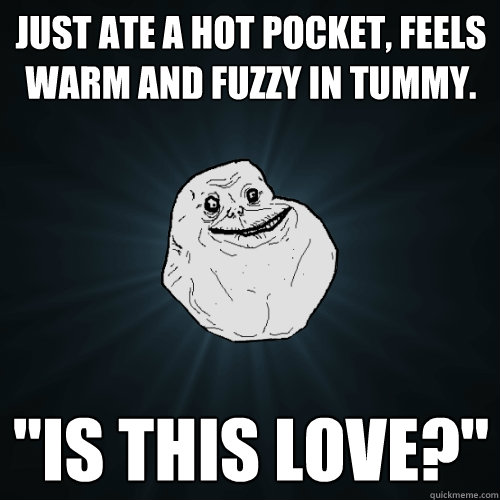 Just ate a hot pocket, feels warm and fuzzy in tummy. 