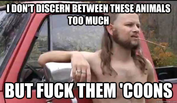 I don't discern between these animals too much But fuck them 'coons  Almost Politically Correct Redneck