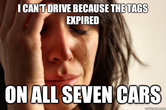 I can't drive because the tags expired On all seven cars  First World Problems