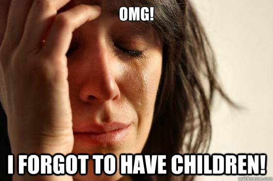 omg! i forgot to have children!  First World Problems
