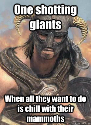 One shotting giants When all they want to do is chill with their mammoths  Scumbag low lvl Dovahkiin