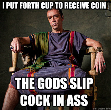 I Put forth cup to receive Coin The gods slip cock in ass  Spartacus