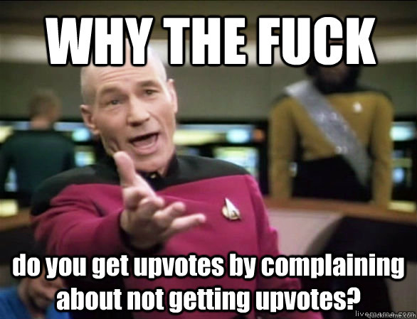 WHY THE FUCK do you get upvotes by complaining about not getting upvotes?  Annoyed Picard HD