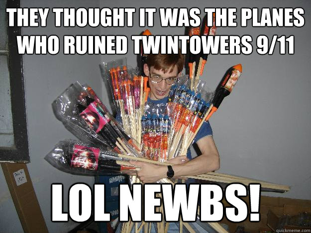 They thought it was the planes who ruined Twintowers 9/11 lol Newbs!  Crazy Fireworks Nerd