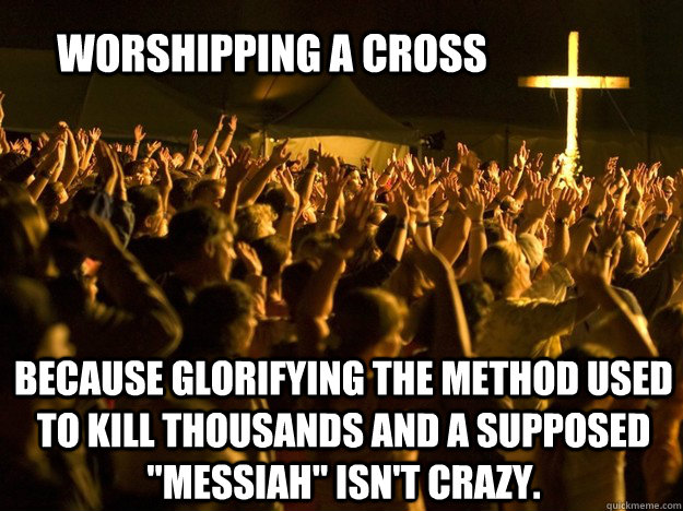 Worshipping a cross Because glorifying the method used to kill thousands and a supposed 