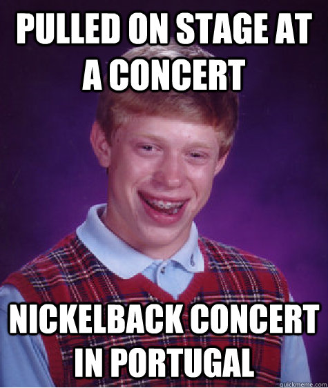pulled on stage at a concert nickelback concert in portugal - pulled on stage at a concert nickelback concert in portugal  Bad Luck Brian