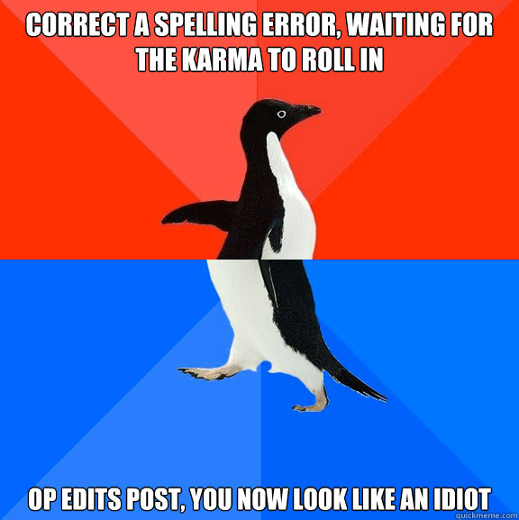 correct a spelling error, waiting for the karma to roll in OP edits post, you now look like an idiot  Socially Awesome Awkward Penguin