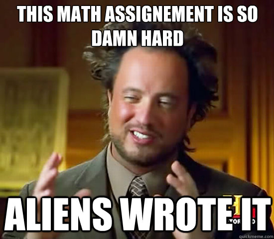 THIS MATH ASSIGNEMENT IS SO DAMN HARD ALIENS WROTE IT  Ancient Aliens