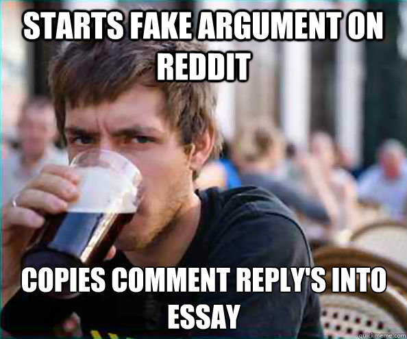 starts fake argument on reddit copies comment reply's into essay - starts fake argument on reddit copies comment reply's into essay  Lazy College Senior