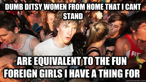 dumb ditsy women from home that i cant stand are equivalent to the fun foreign girls i have a thing for   Sudden Clarity Clarence
