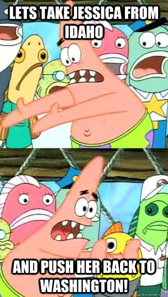 Lets take jessica from idaho and push her back to washington!  Push it somewhere else Patrick