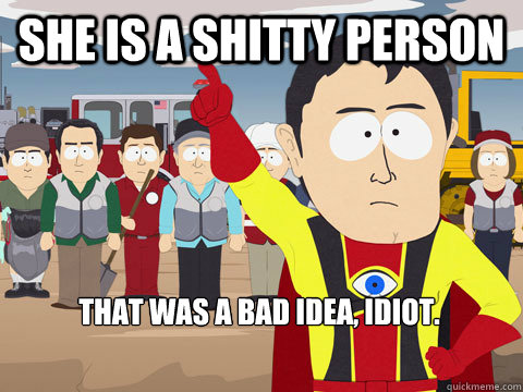 She is a shitty person that was a bad idea, idiot.  - She is a shitty person that was a bad idea, idiot.   Captain Hindsight
