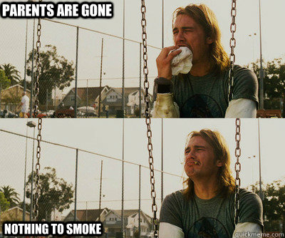 Parents are gone nothing to smoke  First World Stoner Problems