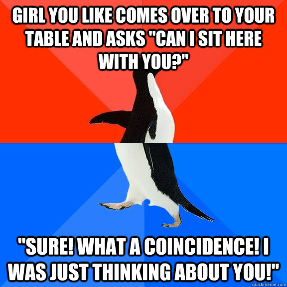 Girl you like comes over to your table and asks 