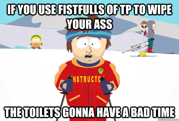 If you use fistfulls of TP to wipe your ass The toilets gonna have a bad time  Super Cool Ski Instructor