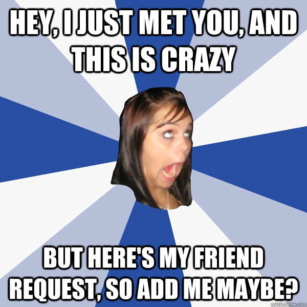 Hey, I just met you, and this is crazy but here's my friend request, so add me maybe?  Annoying Facebook Girl