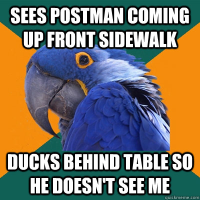 Sees postman coming up front sidewalk Ducks behind table so he doesn't see me  Paranoid Parrot
