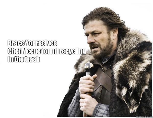 Brace Yourselves
Chef Mccue found recycling
In the trash  Imminent Ned