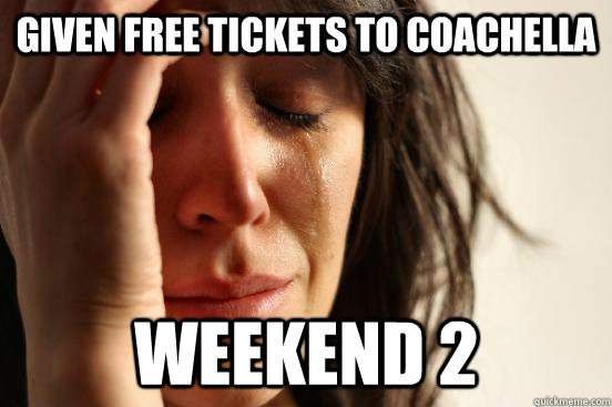 given free tickets to coachella weekend 2  First World Problems