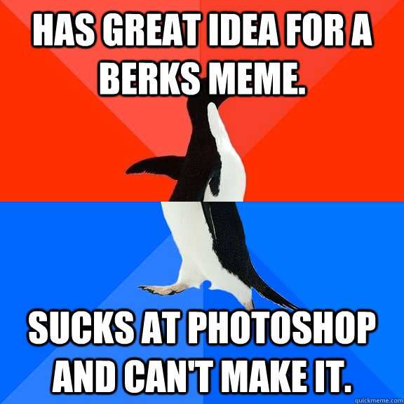 Has great idea for a berks meme. Sucks at photoshop and can't make it.  Socially Awesome Awkward Penguin