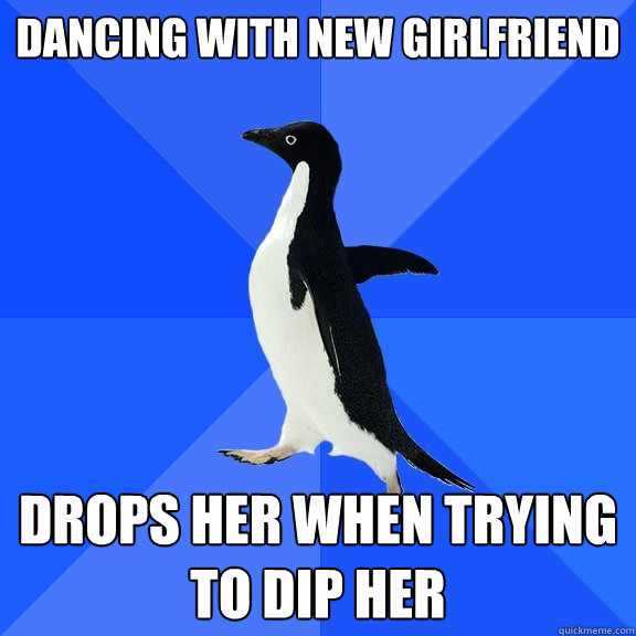 dancing with new girlfriend drops her when trying to dip her  Socially Awkward Penguin
