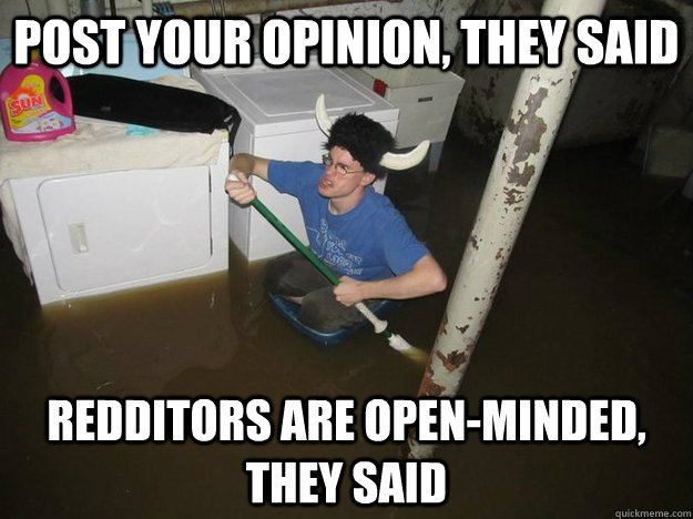 Post your opinion, they said Redditors are open-minded, they said  