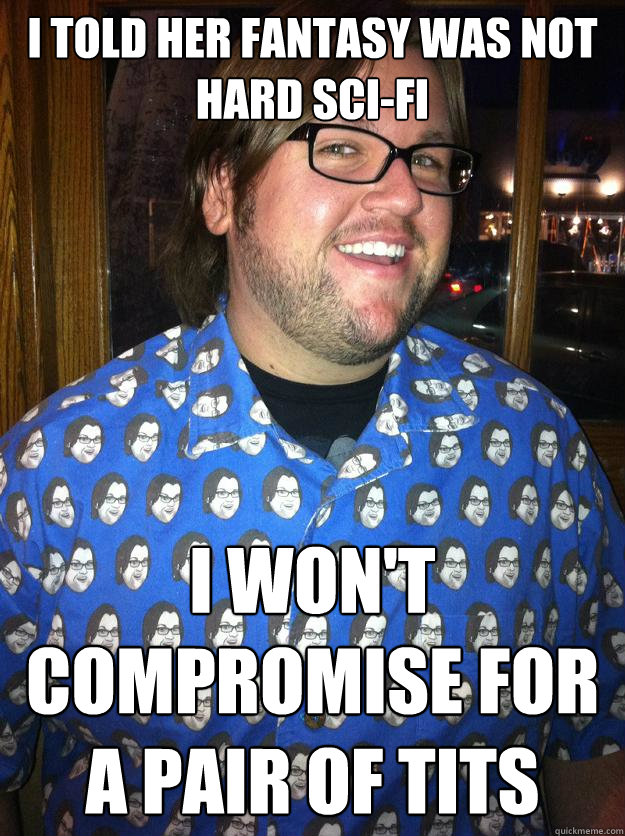 I told her fantasy was not hard sci-fi I won't compromise for a pair of tits  Happy Forever Alone