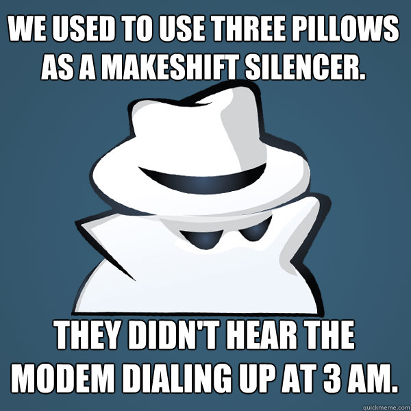 we used to use three pillows  as a makeshift silencer. They didn't hear the modem dialing up at 3 am. - we used to use three pillows  as a makeshift silencer. They didn't hear the modem dialing up at 3 am.  The Internet Veteran