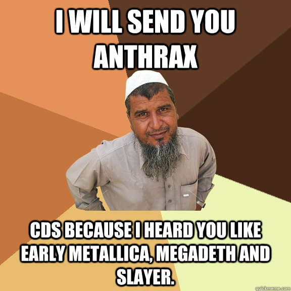 i will send you anthrax CDs because i heard you like early metallica, megadeth and slayer. - i will send you anthrax CDs because i heard you like early metallica, megadeth and slayer.  Ordinary Muslim Man