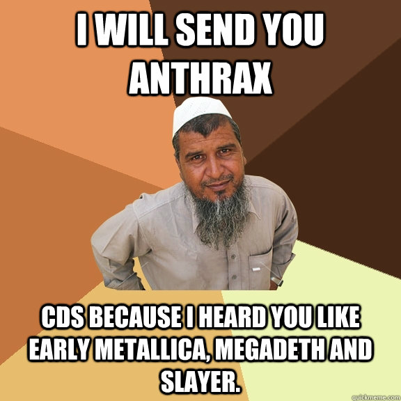 i will send you anthrax CDs because i heard you like early metallica, megadeth and slayer.  Ordinary Muslim Man
