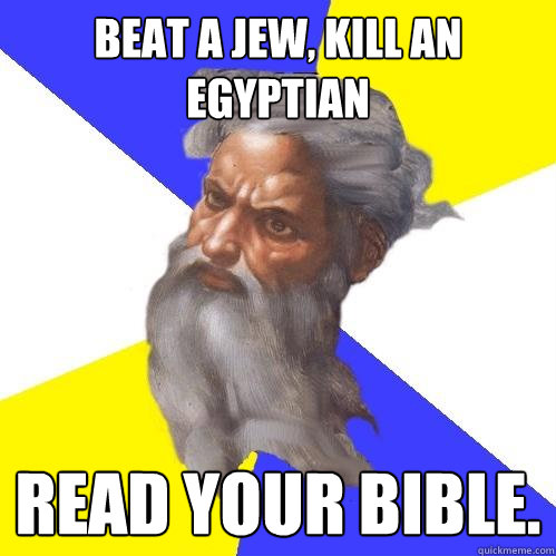 Beat a jew, kill an egyptian read your bible.  Advice God