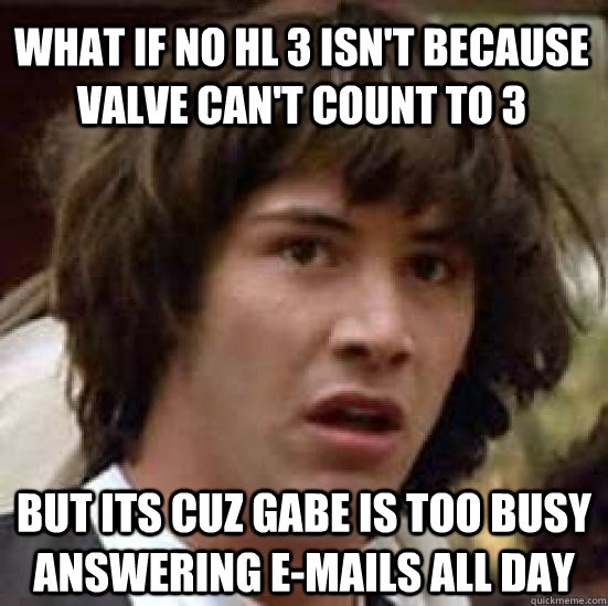 What if no HL 3 isn't because valve can't count to 3 But its cuz gabe is too busy answering e-mails all day  conspiracy keanu