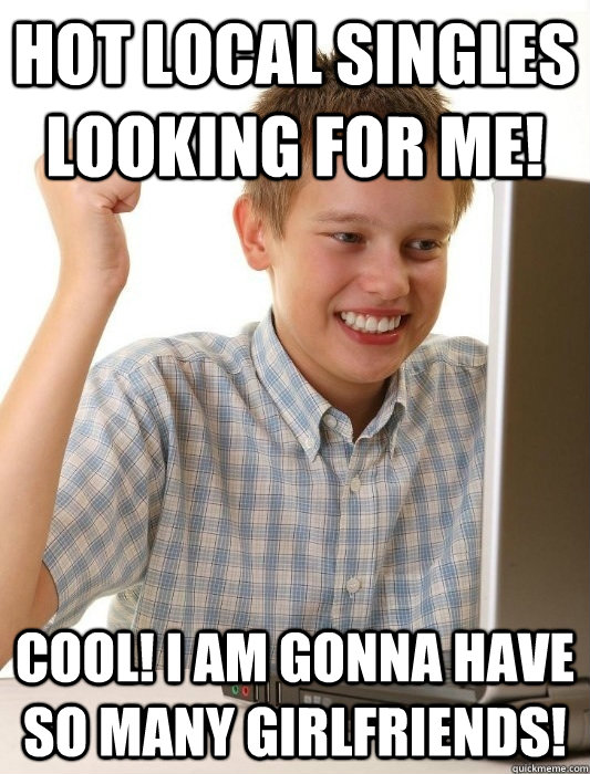 Hot local singles looking for me! Cool! I am gonna have so many girlfriends!  - Hot local singles looking for me! Cool! I am gonna have so many girlfriends!   First Day on the Internet Kid