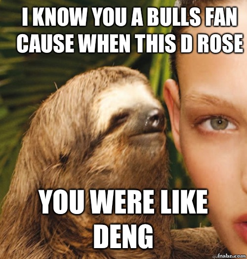 I know you a Bulls fan cause when this D Rose You were like Deng  rape sloth