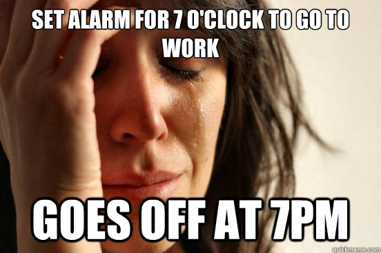 Set alarm for 7 o'clock to go to work Goes off at 7pm - Set alarm for 7 o'clock to go to work Goes off at 7pm  First World Problems