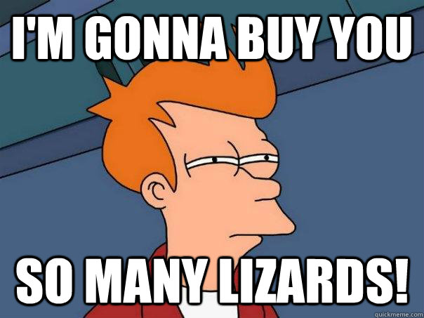 I'm gonna buy you so many lizards!  Futurama Fry