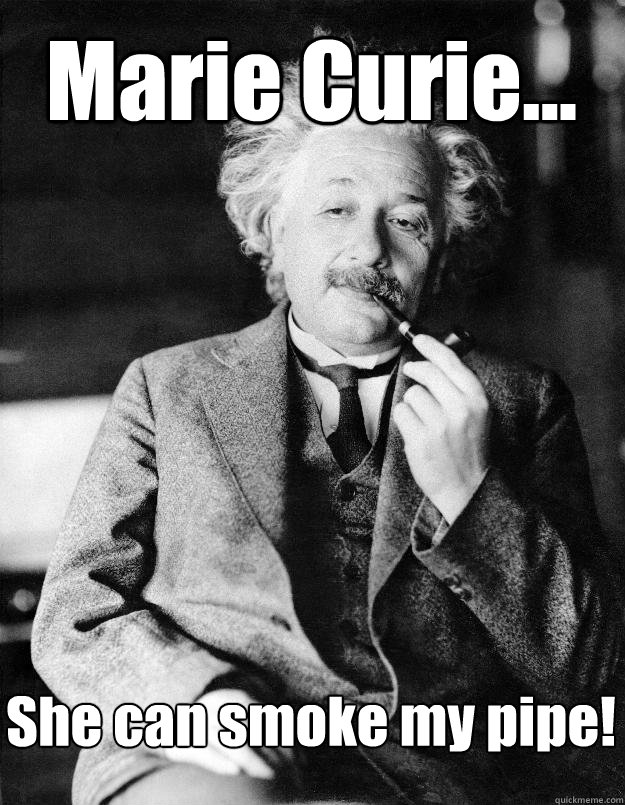 Marie Curie... She can smoke my pipe!  Einstein