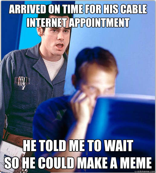 arrived on time for his cable internet appointment he told me to wait
so he could make a meme - arrived on time for his cable internet appointment he told me to wait
so he could make a meme  Redditors Cable Guy