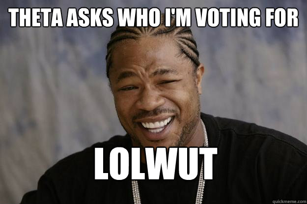 Theta asks who i'm voting for lolwut - Theta asks who i'm voting for lolwut  Xzibit meme 2