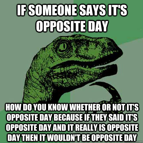 if someone says it's opposite day how do you know whether or not it's opposite day because if they said it's opposite day and it really is opposite day then it wouldn't be opposite day  Philosoraptor