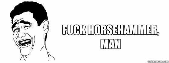 Fuck Horsehammer, man  Fuck That Guy