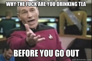 WHY THE FUCK are you drinking tea Are you drinking Tea before you go out before you go out  star trek