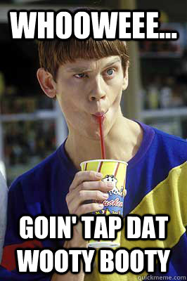 Whooweee... Goin' Tap Dat wooty booty  Wooty Booty