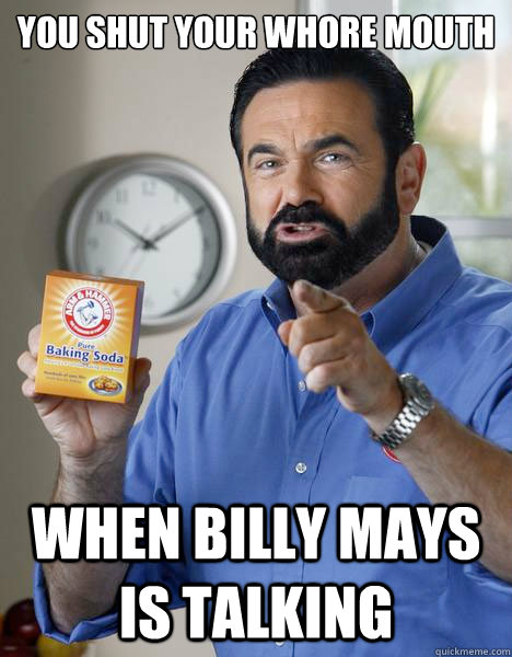 YOU SHUT YOUR WHORE MOUTH WHEN BILLY MAYS IS TALKING - YOU SHUT YOUR WHORE MOUTH WHEN BILLY MAYS IS TALKING  Billy Mays