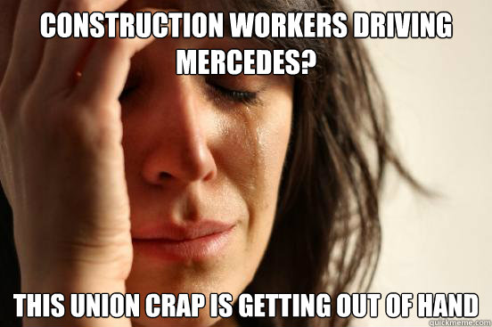 Construction workers driving Mercedes? this union crap is getting out of hand  First World Problems