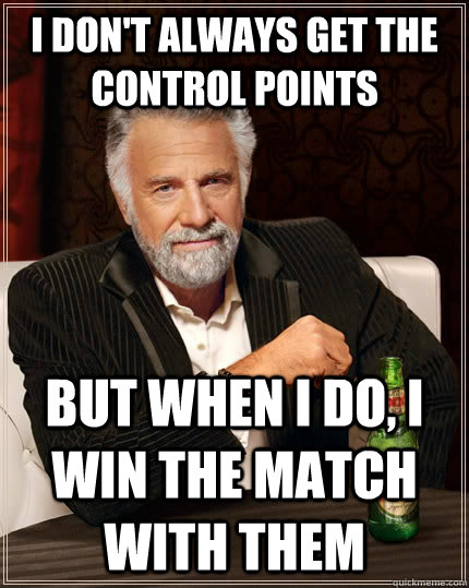 I don't always get the control points but when i do, i win the match with them  The Most Interesting Man In The World