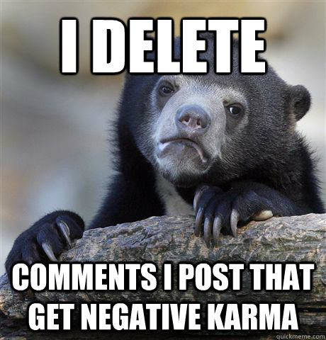 I delete Comments I post that get negative karma  Confession Bear