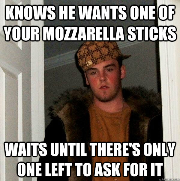 Knows he wants one of your mozzarella sticks Waits until there's only one left to ask for it  Scumbag Steve