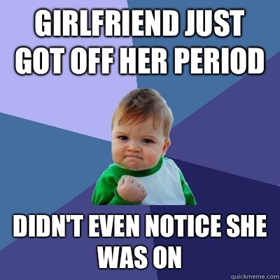 Girlfriend just got off her period Didn't even notice she was on   Success Kid