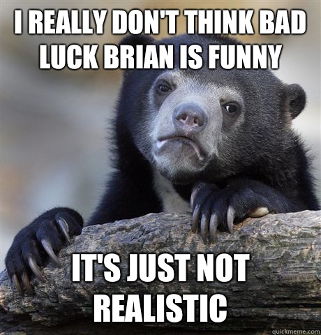 I really don't think bad luck Brian is funny It's just not realistic  Confession Bear